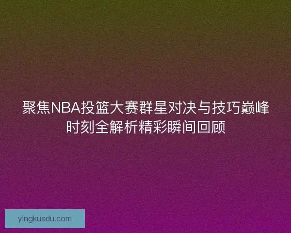 聚焦NBA投篮大赛群星对决与技巧巅峰时刻全解析精彩瞬间回顾 聚焦NBA投篮大赛群星对决与技巧巅峰时刻全解析精彩瞬间回顾