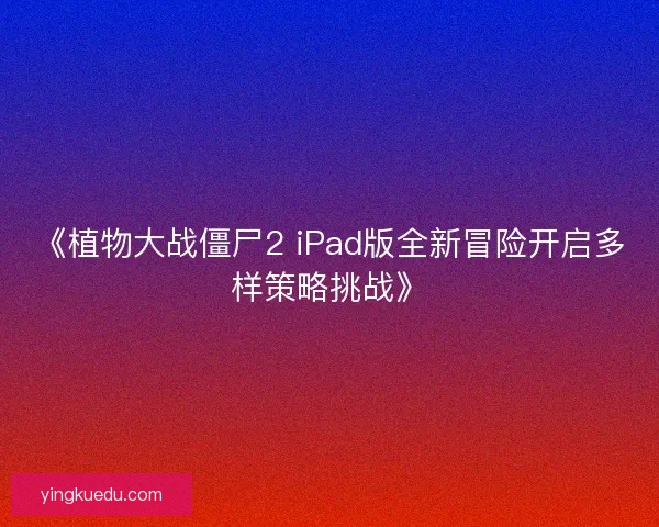 《植物大战僵尸2 iPad版全新冒险开启多样策略挑战》