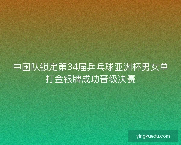 中国队锁定第34届乒乓球亚洲杯男女单打金银牌成功晋级决赛