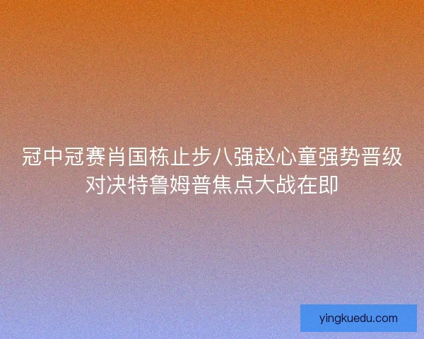 冠中冠赛肖国栋止步八强赵心童强势晋级对决特鲁姆普焦点大战在即 冠中冠赛肖国栋止步八强赵心童强势晋级对决特鲁姆普焦点大战在即