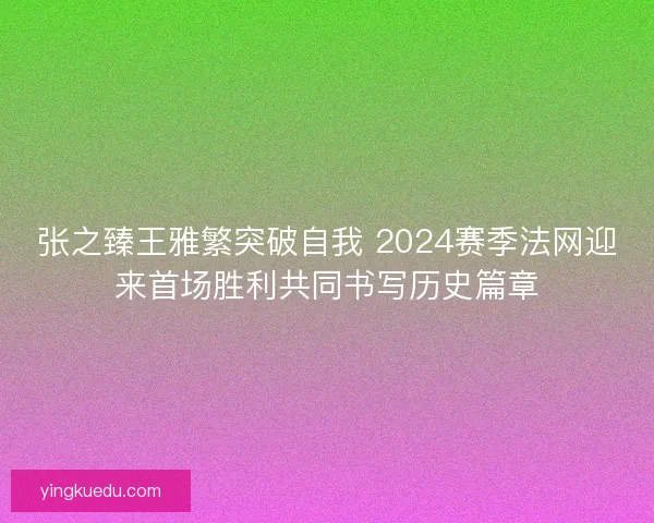 张之臻王雅繁突破自我 2024赛季法网迎来首场胜利共同书写历史篇章