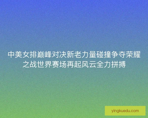 中美女排巅峰对决新老力量碰撞争夺荣耀之战世界赛场再起风云全力拼搏