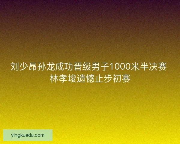 刘少昂孙龙成功晋级男子1000米半决赛 林孝埈遗憾止步初赛 刘少昂孙龙成功晋级男子1000米半决赛 林孝埈遗憾止步初赛
