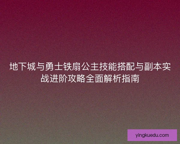 地下城与勇士铁扇公主技能搭配与副本实战进阶攻略全面解析指南 地下城与勇士铁扇公主技能搭配与副本实战进阶攻略全面解析指南