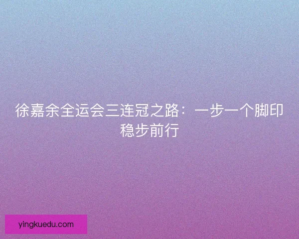 徐嘉余全运会三连冠之路：一步一个脚印稳步前行