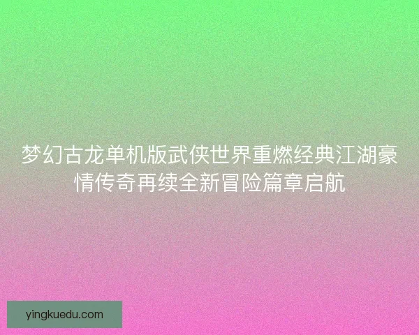 梦幻古龙单机版武侠世界重燃经典江湖豪情传奇再续全新冒险篇章启航 梦幻古龙单机版武侠世界重燃经典江湖豪情传奇再续全新冒险篇章启航