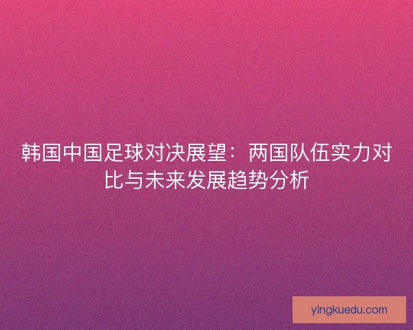 韩国中国足球对决展望：两国队伍实力对比与未来发展趋势分析