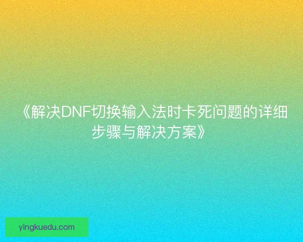 《解决DNF切换输入法时卡死问题的详细步骤与解决方案》 《解决DNF切换输入法时卡死问题的详细步骤与解决方案》