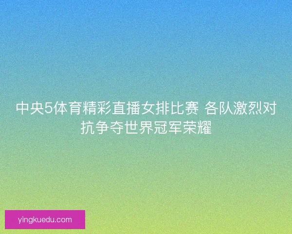 中央5体育精彩直播女排比赛 各队激烈对抗争夺世界冠军荣耀 中央5体育精彩直播女排比赛 各队激烈对抗争夺世界冠军荣耀