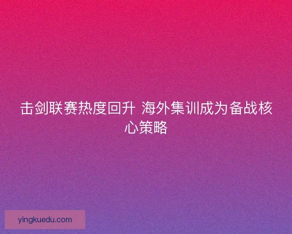 击剑联赛热度回升 海外集训成为备战核心策略