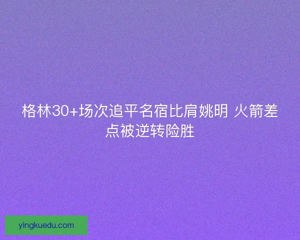 格林30+场次追平名宿比肩姚明 火箭差点被逆转险胜 格林30+场次追平名宿比肩姚明 火箭差点被逆转险胜