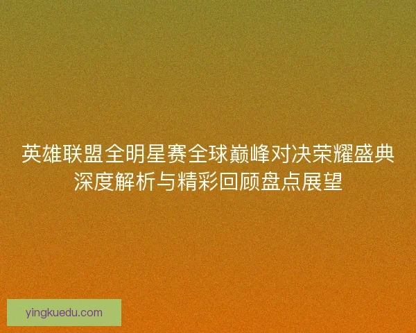 英雄联盟全明星赛全球巅峰对决荣耀盛典深度解析与精彩回顾盘点展望 英雄联盟全明星赛全球巅峰对决荣耀盛典深度解析与精彩回顾盘点展望