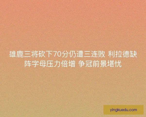 雄鹿三将砍下70分仍遭三连败 利拉德缺阵字母压力倍增 争冠前景堪忧
