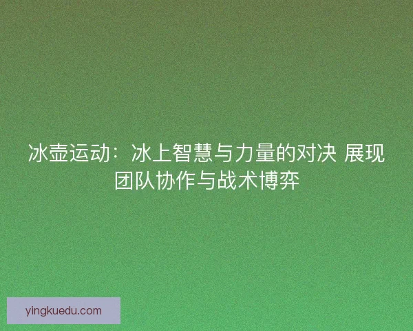 冰壶运动:冰上智慧与力量的对决 展现团队协作与战术博弈 冰壶运动:冰上智慧与力量的对决 展现团队协作与战术博弈