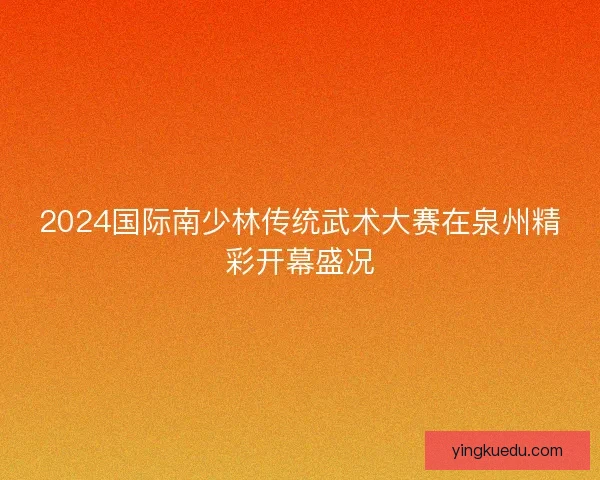 2024国际南少林传统武术大赛在泉州精彩开幕盛况 2024国际南少林传统武术大赛在泉州精彩开幕盛况