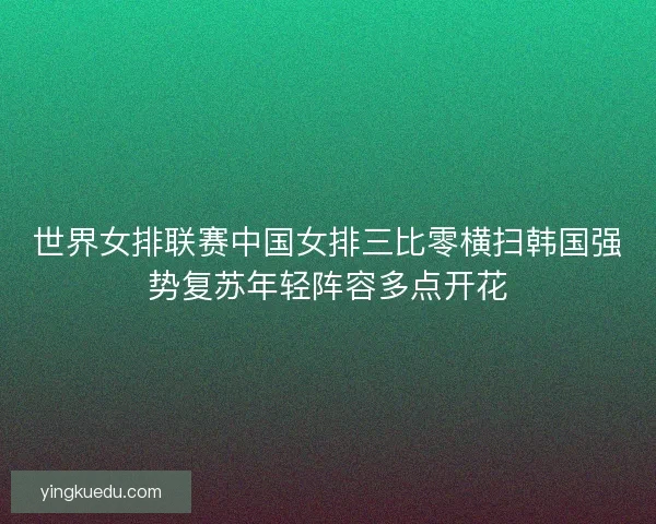 世界女排联赛中国女排三比零横扫韩国强势复苏年轻阵容多点开花 世界女排联赛中国女排三比零横扫韩国强势复苏年轻阵容多点开花
