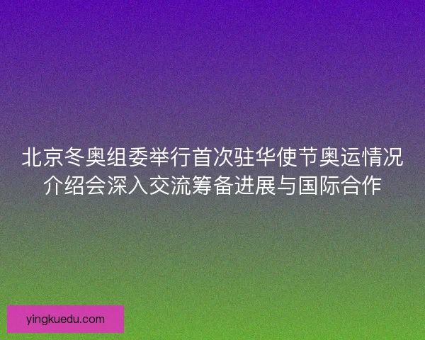北京冬奥组委举行首次驻华使节奥运情况介绍会深入交流筹备进展与国际合作 北京冬奥组委举行首次驻华使节奥运情况介绍会深入交流筹备进展与国际合作