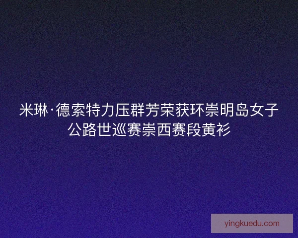米琳·德索特力压群芳荣获环崇明岛女子公路世巡赛崇西赛段黄衫 米琳·德索特力压群芳荣获环崇明岛女子公路世巡赛崇西赛段黄衫