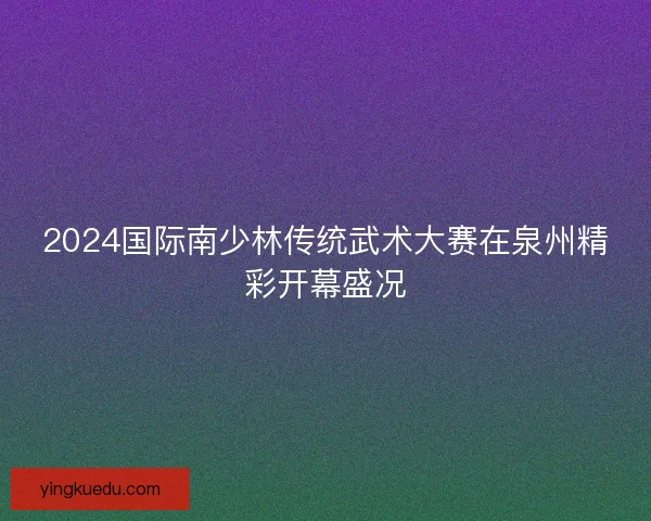 2024国际南少林传统武术大赛在泉州精彩开幕盛况 2024国际南少林传统武术大赛在泉州精彩开幕盛况