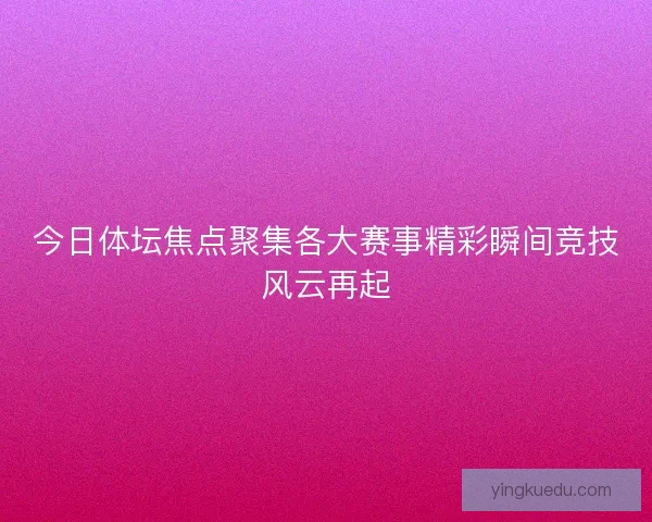 今日体坛焦点聚集各大赛事精彩瞬间竞技风云再起 今日体坛焦点聚集各大赛事精彩瞬间竞技风云再起