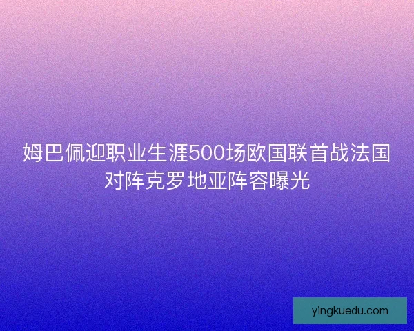 姆巴佩迎职业生涯500场欧国联首战法国对阵克罗地亚阵容曝光